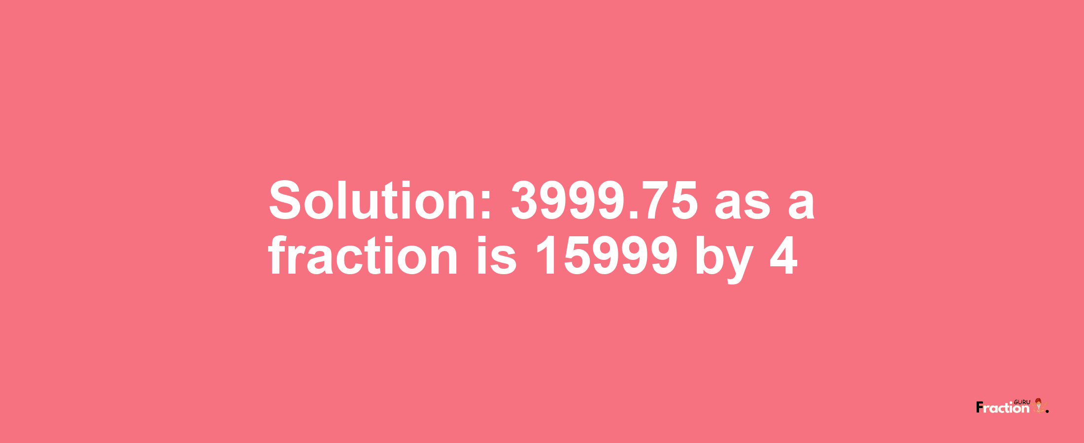 Solution:3999.75 as a fraction is 15999/4